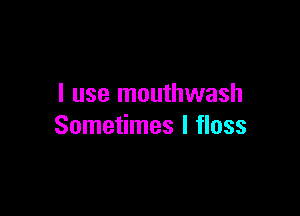 I use mouthwash

Sometimes I floss