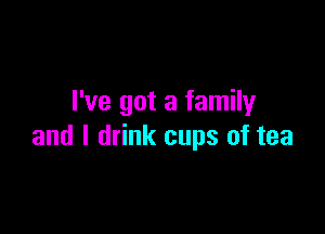 I've got a family

and I drink cups of tea