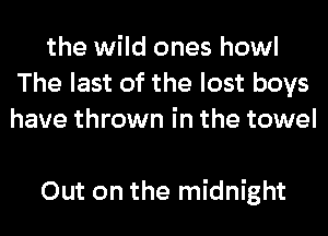 the wild ones howl
The last of the lost boys
have thrown in the towel

Out on the midnight