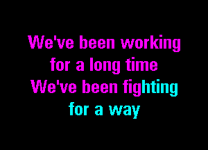 We've been working
for a long time

We've been fighting
for a way