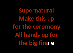 Supernatural
Make this up

for the ceremony
All hands up for
the big finale