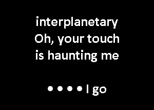 interplanetary
Oh, your touch

is haunting me

oooo'go
