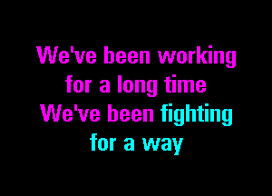 We've been working
for a long time

We've been fighting
for a way