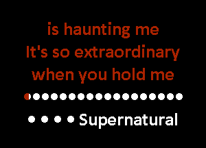 is haunting me
It's so extraordinary

when you hold me
OOOOOOOOOOOOOOOOOO

0 0 0 0 Supernatural