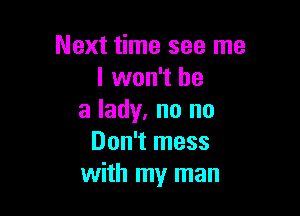 Next time see me
I won't be

a lady, no no
Don't mess
with my man