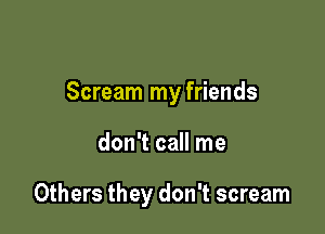 Scream my friends

don't call me

Others they don't scream