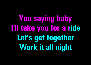 You saying baby
I'll take you for a ride

Let's get together
Work it all night