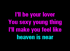 I'll be your lover
You sexy young thing

I'll make you feel like
heaven is near