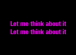 Let me think about it

Let me think about it