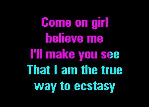 Come on girl
believe me

I'll make you see
That I am the true
way to ecstasy