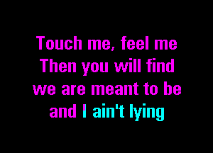 Touch me, feel me
Then you will find

we are meant to he
and I ain't lying