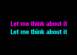 Let me think about it

Let me think about it