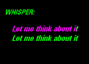 WHISPER'

let me tlIink 31101111?

1.91 me tilink aboutit