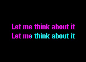 Let me think about it

Let me think about it