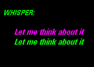 WHISPER'

let me think about it

let me mink alloy!!!