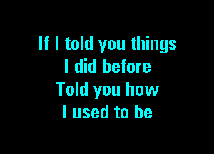 If I told you things
I did before

Told you how
I used to be