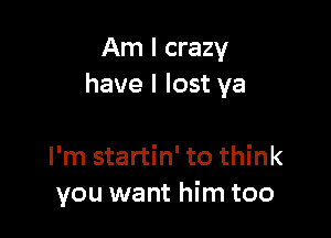 Am I crazy
have I lost ya

I'm startin' to think
you want him too