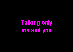 Talking only

me and you