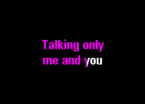 Talking only

me and you