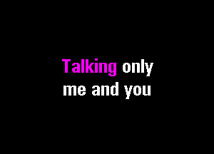 Talking only

me and you