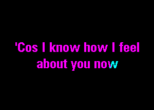'Cos I know how I feel

about you now