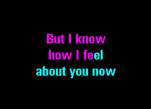 But I know

how I feel
about you now