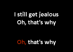 I still get jealous
Oh, that's why

Oh, that's why