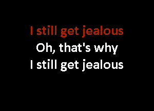 I still get jealous
Oh, that's why

I still get jealous