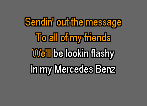 Sendin' out the message
To all of my friends

We'll be lookin flashy
In my Mercedes Benz