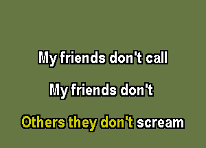 My friends don't call
My friends don't

Others they don't scream