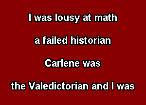 I was lousy at math

a failed historian
Carlene was

the Valedictorian and I was