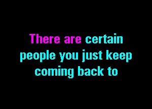 There are certain

people you just keep
coming back to