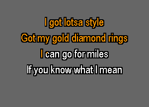 I got lotsa style
Got my gold diamond rings
I can go for miles

If you know what I mean