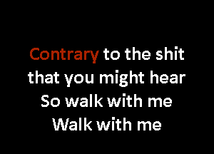 Contrary to the shit

that you might hear
So walk with me
Walk with me