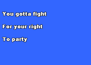 You gotta fight

For your right

To party