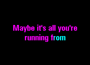 Maybe it's all you're

running from