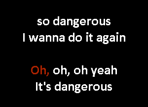 so dangerous
I wanna do it again

Oh, oh, oh yeah
It's dangerous