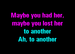 Maybe you had her,
maybe you lost her

to another
Ah, to another