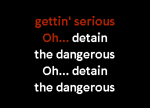 gettin' serious
Oh... detain

the dangerous
Oh... detain
the dangerous