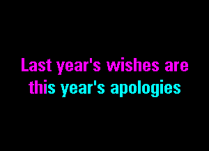 Last year's wishes are

this year's apologies
