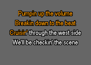 Pumpin up the volume
Breakin down to the beat

Cruisin' through the west side
We'll be checkin' the scene