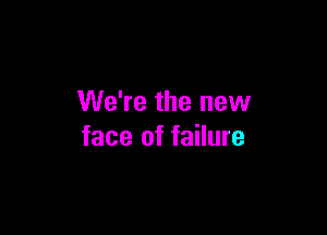 We're the new

face of failure