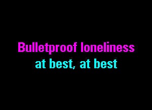 Bulletproof loneliness

at best, at best