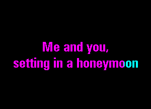 Me and you.

setting in a honeymoon