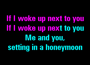 If I woke up next to you
If I woke up next to you
Me and you.
setting in a honeymoon