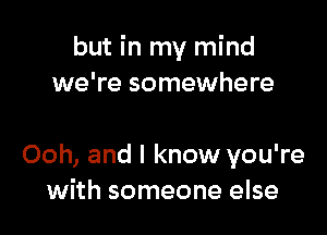 but in my mind
we're somewhere

Ooh, and I know you're
with someone else