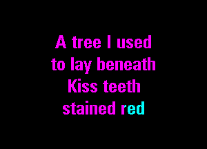 A tree I used
to lay beneath

Kiss teeth
stained red