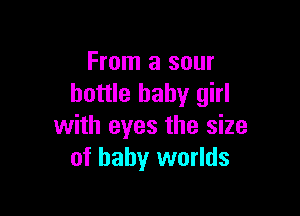 From a sour
bottle baby girl

with eyes the size
of baby worlds