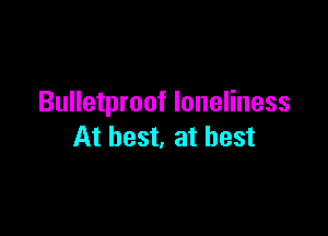 Bulletproof loneliness

At best, at best