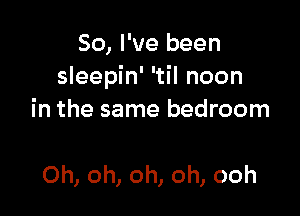 So, I've been
sleepin' 'til noon

in the same bedroom

Oh, oh, oh, oh, ooh